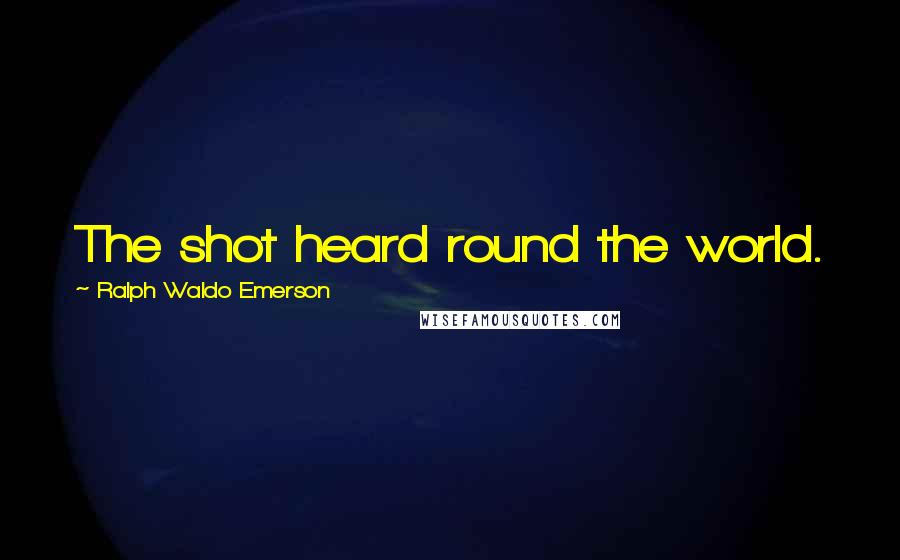 Ralph Waldo Emerson Quotes: The shot heard round the world.