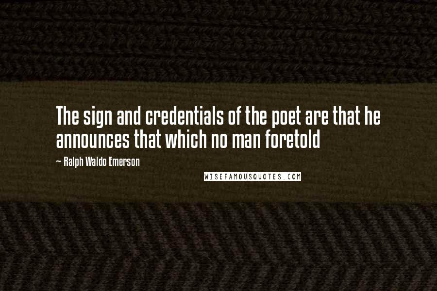 Ralph Waldo Emerson Quotes: The sign and credentials of the poet are that he announces that which no man foretold