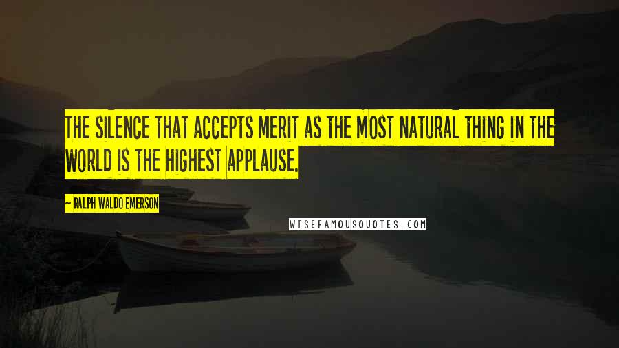 Ralph Waldo Emerson Quotes: The silence that accepts merit as the most natural thing in the world is the highest applause.