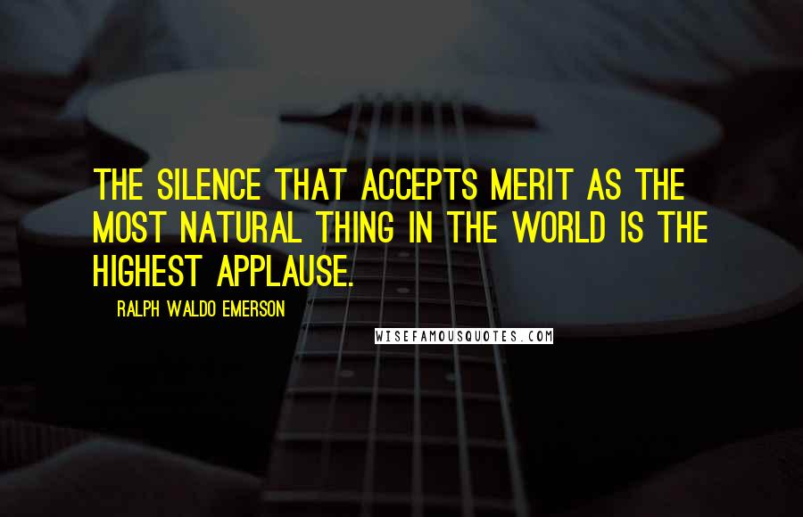 Ralph Waldo Emerson Quotes: The silence that accepts merit as the most natural thing in the world is the highest applause.