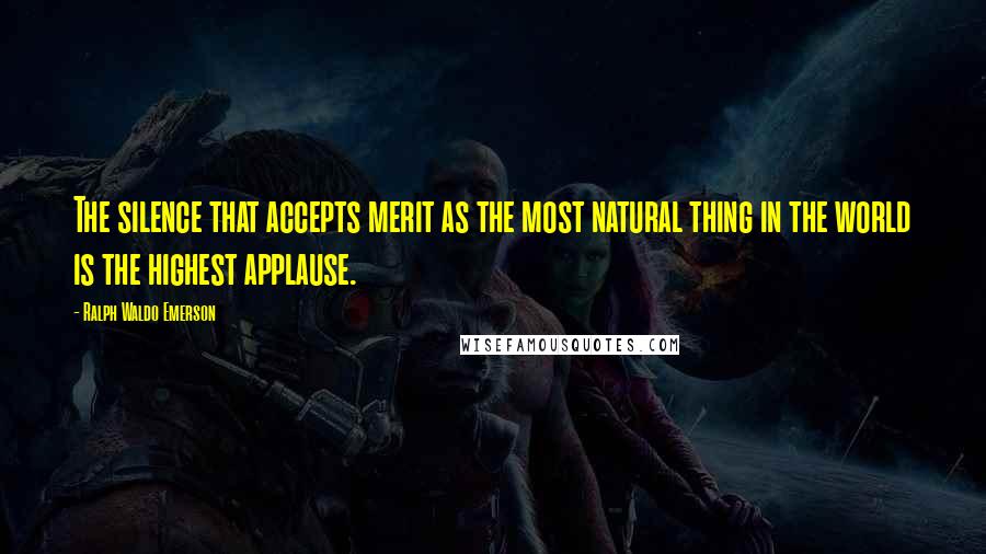 Ralph Waldo Emerson Quotes: The silence that accepts merit as the most natural thing in the world is the highest applause.