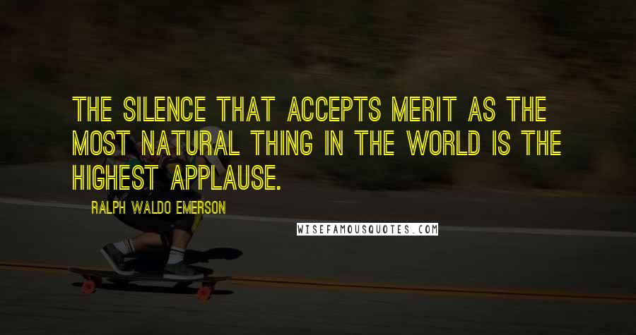 Ralph Waldo Emerson Quotes: The silence that accepts merit as the most natural thing in the world is the highest applause.