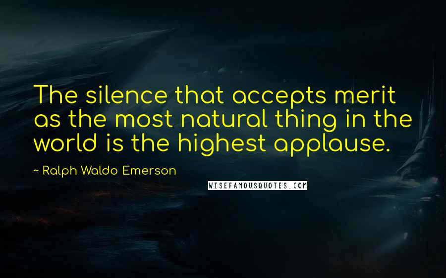 Ralph Waldo Emerson Quotes: The silence that accepts merit as the most natural thing in the world is the highest applause.