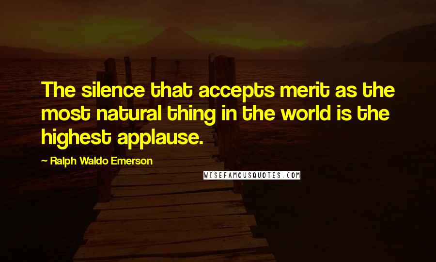 Ralph Waldo Emerson Quotes: The silence that accepts merit as the most natural thing in the world is the highest applause.