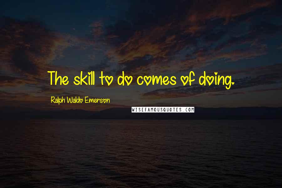 Ralph Waldo Emerson Quotes: The skill to do comes of doing.