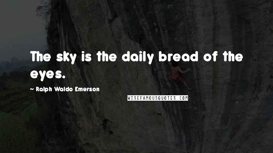 Ralph Waldo Emerson Quotes: The sky is the daily bread of the eyes.