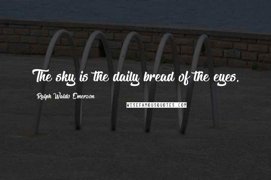 Ralph Waldo Emerson Quotes: The sky is the daily bread of the eyes.