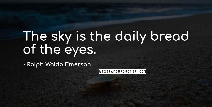 Ralph Waldo Emerson Quotes: The sky is the daily bread of the eyes.