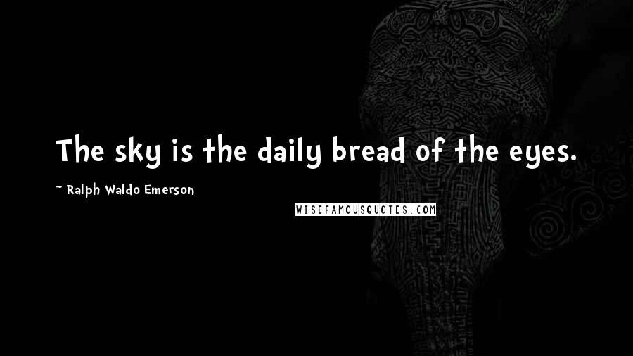 Ralph Waldo Emerson Quotes: The sky is the daily bread of the eyes.