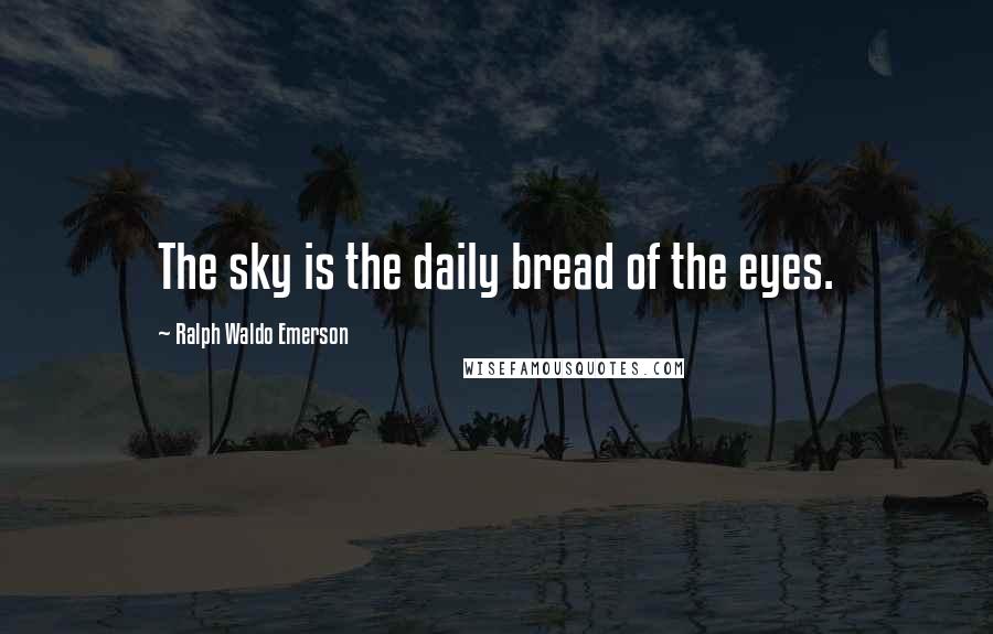 Ralph Waldo Emerson Quotes: The sky is the daily bread of the eyes.