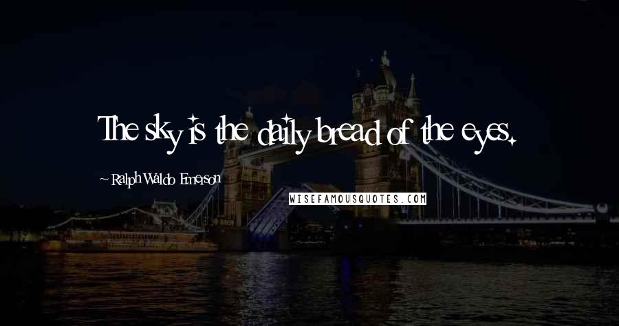 Ralph Waldo Emerson Quotes: The sky is the daily bread of the eyes.