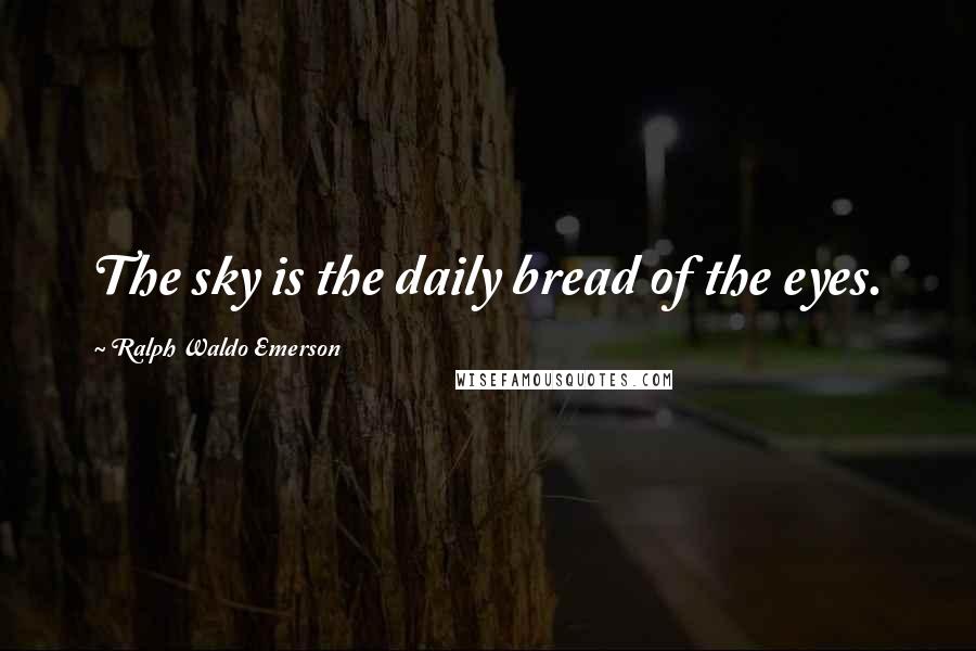 Ralph Waldo Emerson Quotes: The sky is the daily bread of the eyes.