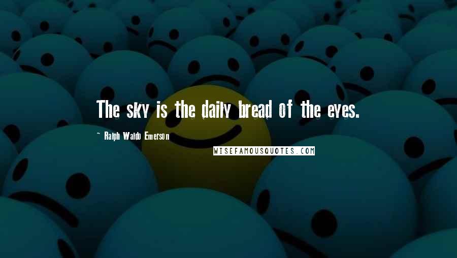 Ralph Waldo Emerson Quotes: The sky is the daily bread of the eyes.