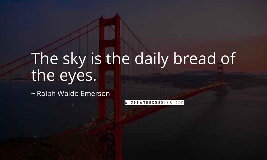 Ralph Waldo Emerson Quotes: The sky is the daily bread of the eyes.