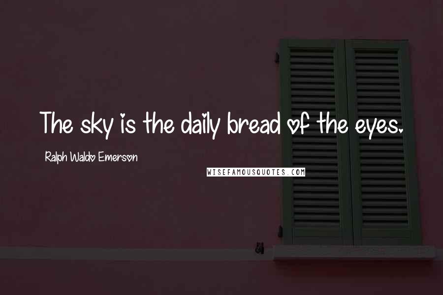 Ralph Waldo Emerson Quotes: The sky is the daily bread of the eyes.