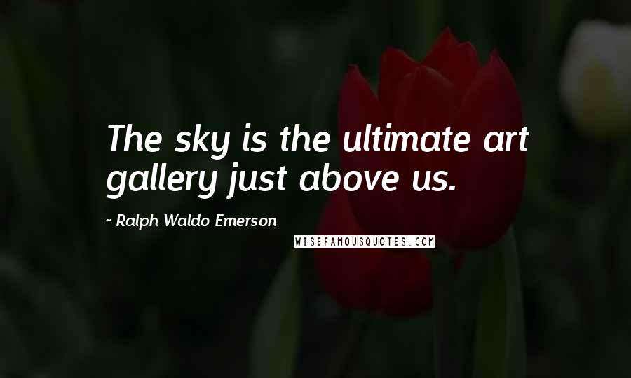 Ralph Waldo Emerson Quotes: The sky is the ultimate art gallery just above us.