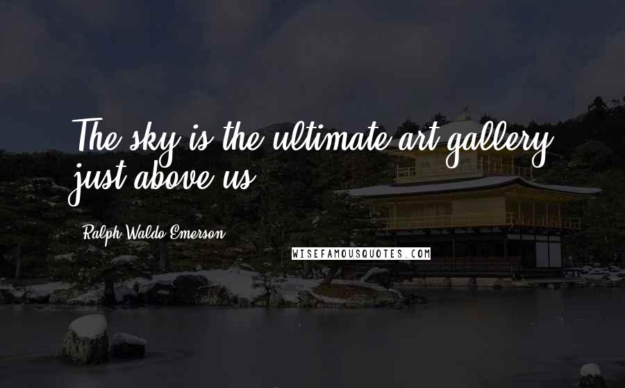 Ralph Waldo Emerson Quotes: The sky is the ultimate art gallery just above us.