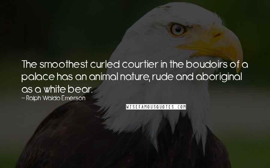 Ralph Waldo Emerson Quotes: The smoothest curled courtier in the boudoirs of a palace has an animal nature, rude and aboriginal as a white bear.