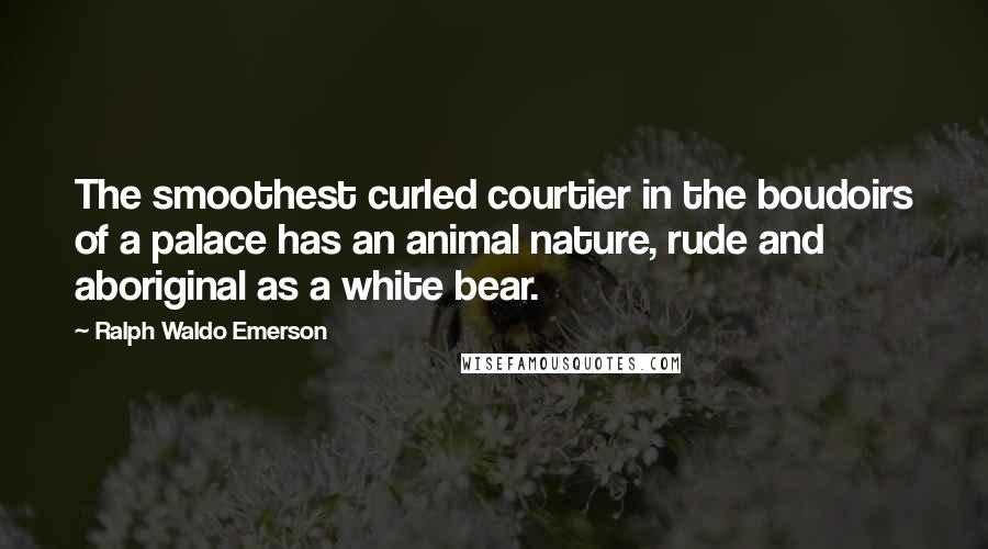 Ralph Waldo Emerson Quotes: The smoothest curled courtier in the boudoirs of a palace has an animal nature, rude and aboriginal as a white bear.