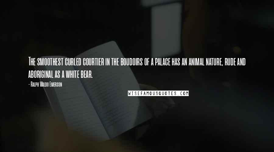 Ralph Waldo Emerson Quotes: The smoothest curled courtier in the boudoirs of a palace has an animal nature, rude and aboriginal as a white bear.
