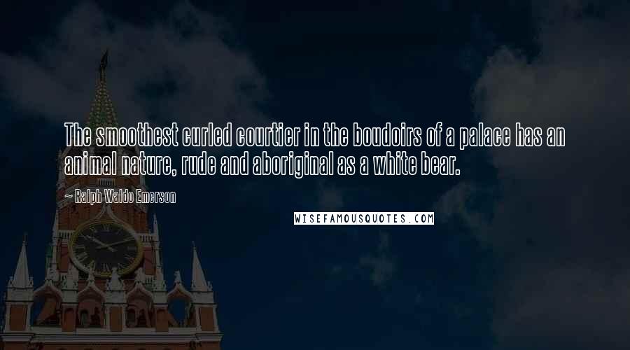 Ralph Waldo Emerson Quotes: The smoothest curled courtier in the boudoirs of a palace has an animal nature, rude and aboriginal as a white bear.