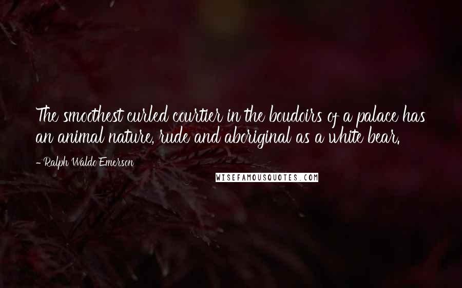 Ralph Waldo Emerson Quotes: The smoothest curled courtier in the boudoirs of a palace has an animal nature, rude and aboriginal as a white bear.