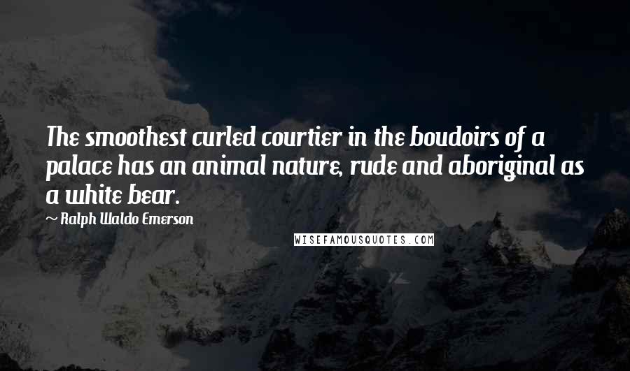 Ralph Waldo Emerson Quotes: The smoothest curled courtier in the boudoirs of a palace has an animal nature, rude and aboriginal as a white bear.