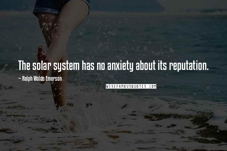 Ralph Waldo Emerson Quotes: The solar system has no anxiety about its reputation.