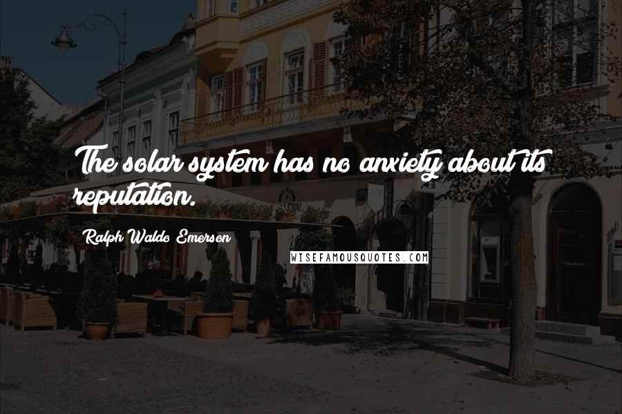 Ralph Waldo Emerson Quotes: The solar system has no anxiety about its reputation.