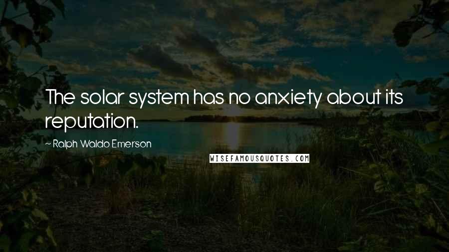 Ralph Waldo Emerson Quotes: The solar system has no anxiety about its reputation.