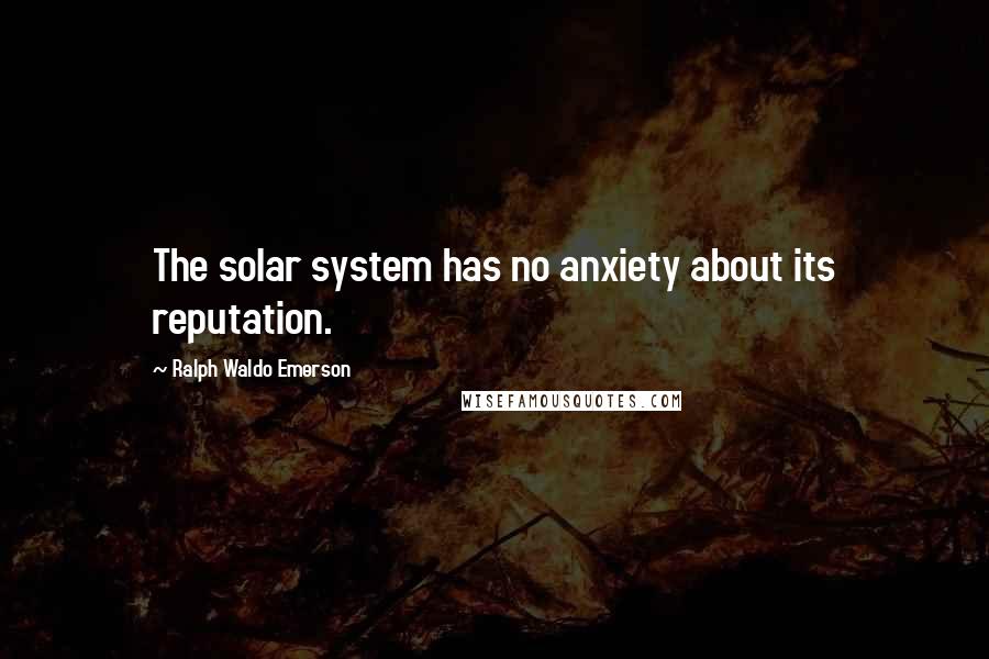 Ralph Waldo Emerson Quotes: The solar system has no anxiety about its reputation.