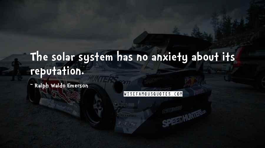 Ralph Waldo Emerson Quotes: The solar system has no anxiety about its reputation.