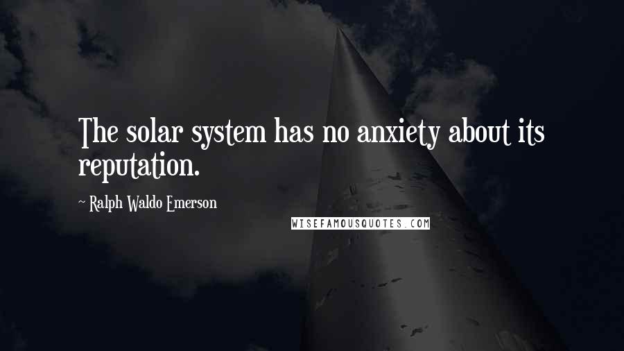 Ralph Waldo Emerson Quotes: The solar system has no anxiety about its reputation.