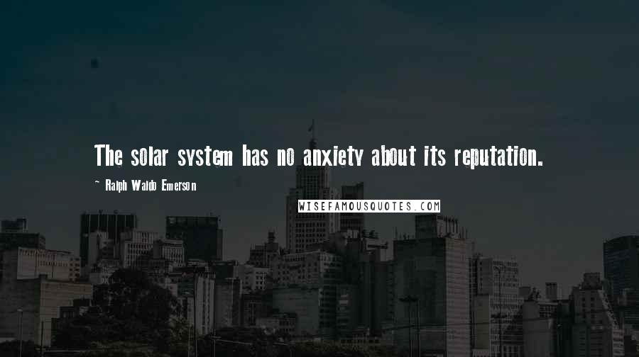 Ralph Waldo Emerson Quotes: The solar system has no anxiety about its reputation.