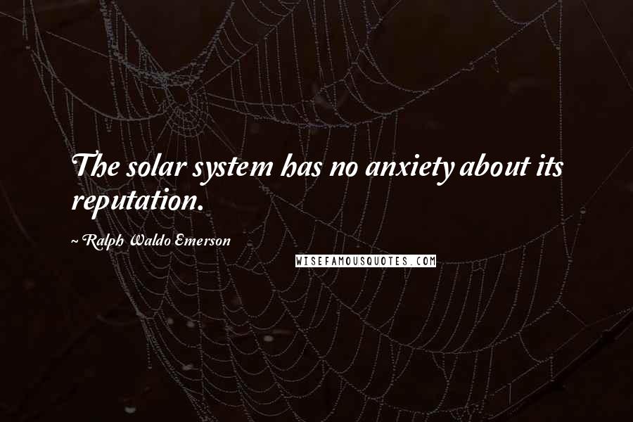 Ralph Waldo Emerson Quotes: The solar system has no anxiety about its reputation.