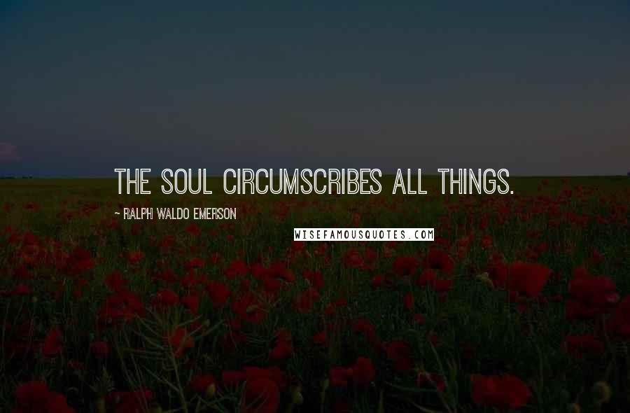 Ralph Waldo Emerson Quotes: The soul circumscribes all things.