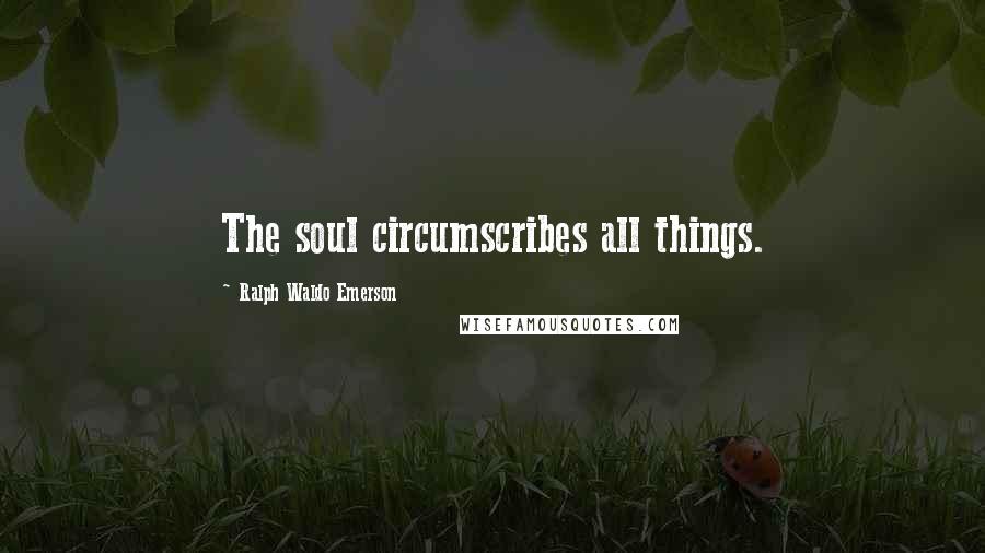 Ralph Waldo Emerson Quotes: The soul circumscribes all things.