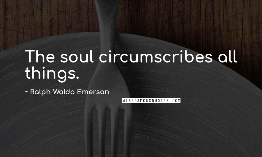 Ralph Waldo Emerson Quotes: The soul circumscribes all things.