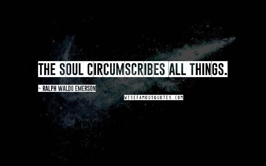 Ralph Waldo Emerson Quotes: The soul circumscribes all things.