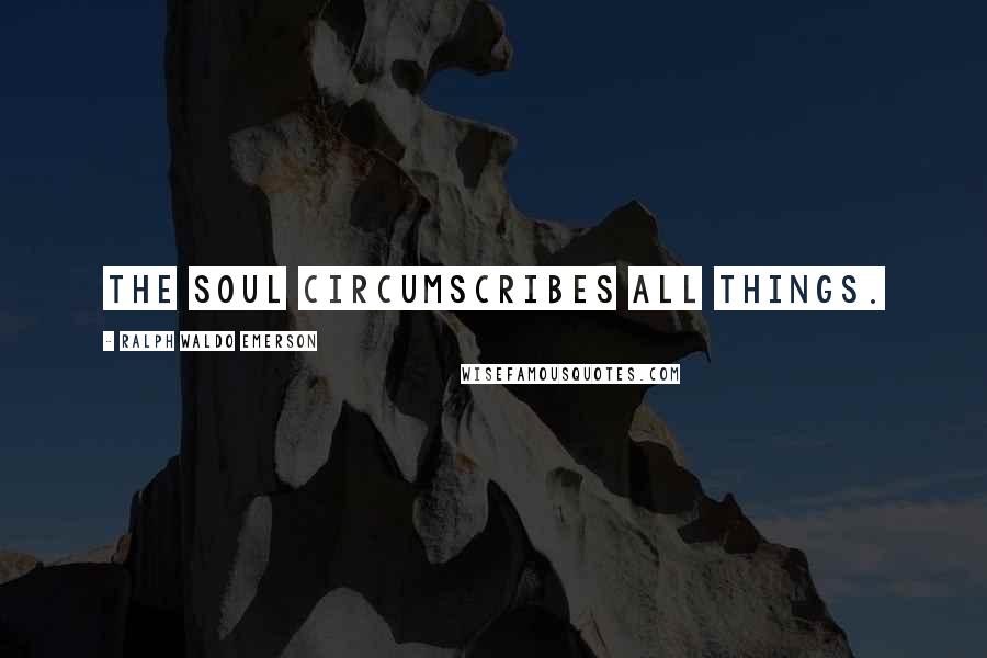 Ralph Waldo Emerson Quotes: The soul circumscribes all things.