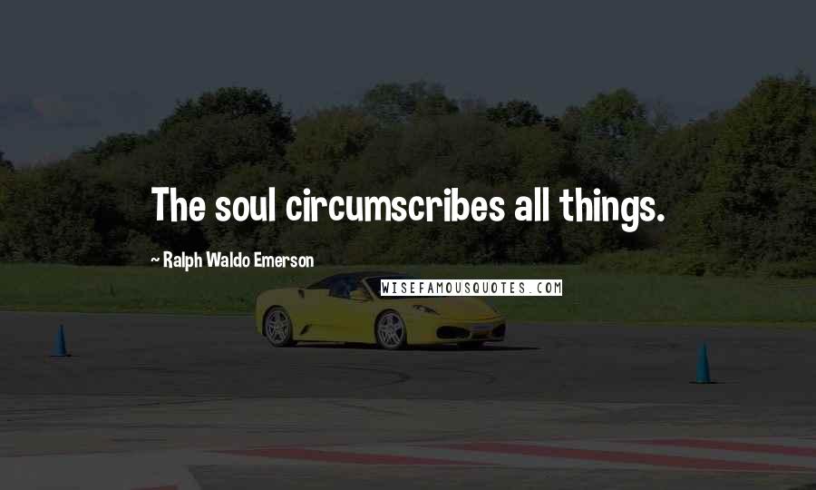 Ralph Waldo Emerson Quotes: The soul circumscribes all things.