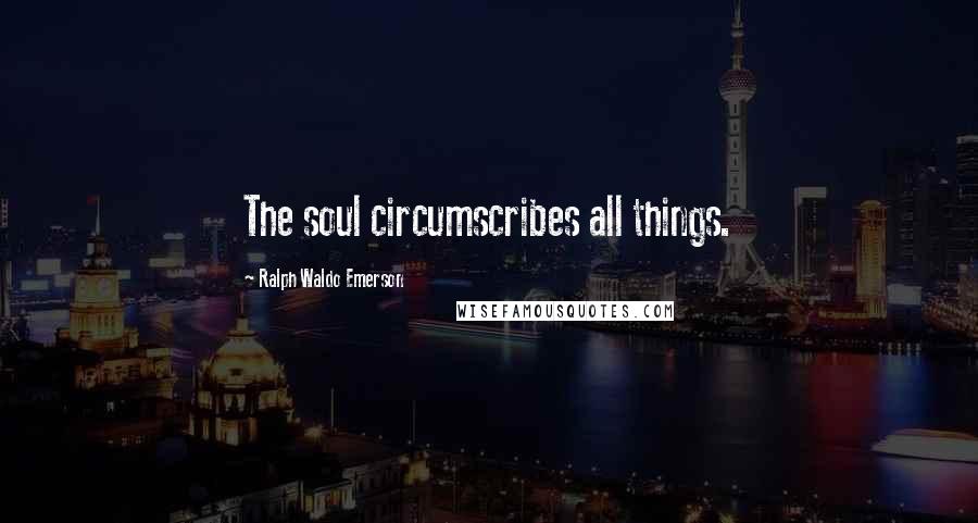 Ralph Waldo Emerson Quotes: The soul circumscribes all things.