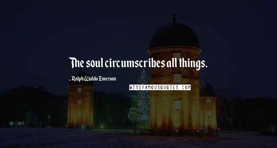 Ralph Waldo Emerson Quotes: The soul circumscribes all things.