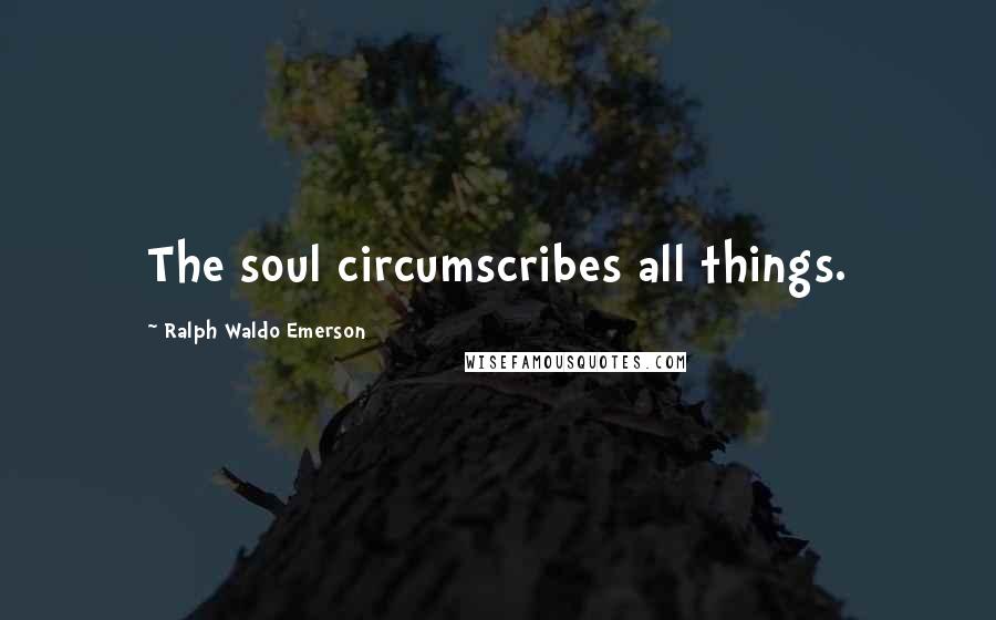 Ralph Waldo Emerson Quotes: The soul circumscribes all things.