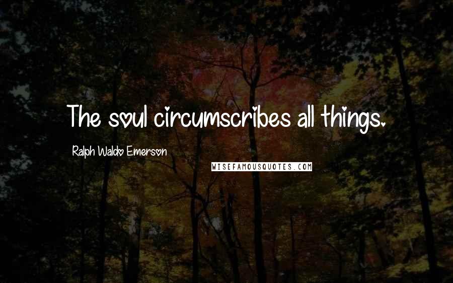 Ralph Waldo Emerson Quotes: The soul circumscribes all things.