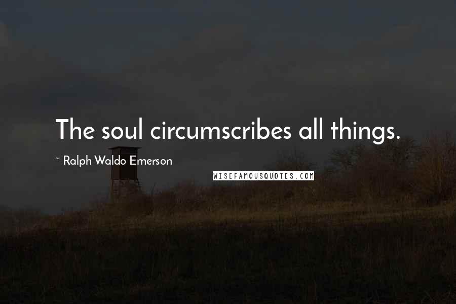 Ralph Waldo Emerson Quotes: The soul circumscribes all things.