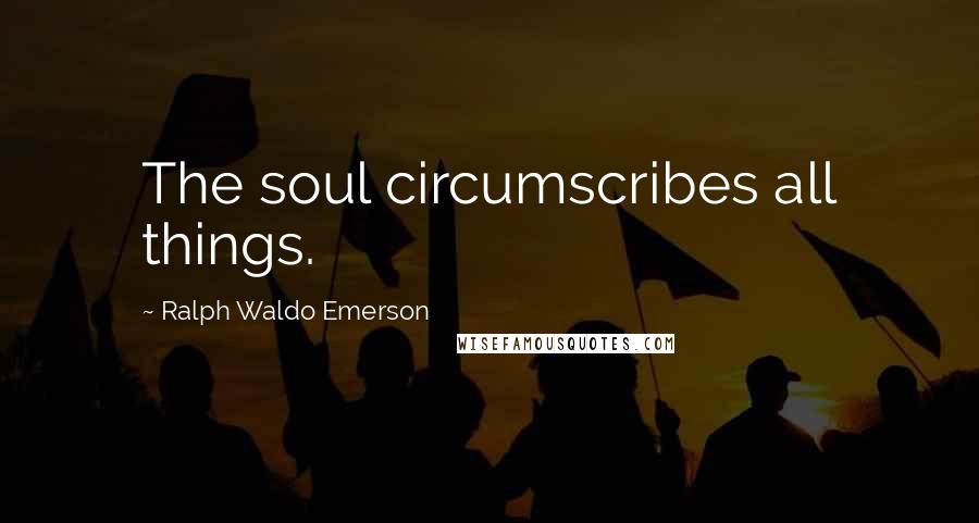 Ralph Waldo Emerson Quotes: The soul circumscribes all things.