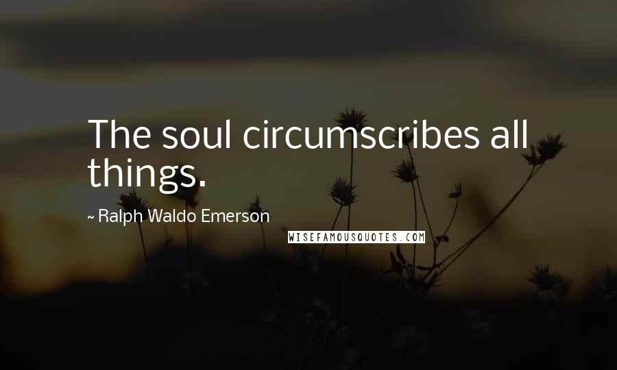 Ralph Waldo Emerson Quotes: The soul circumscribes all things.