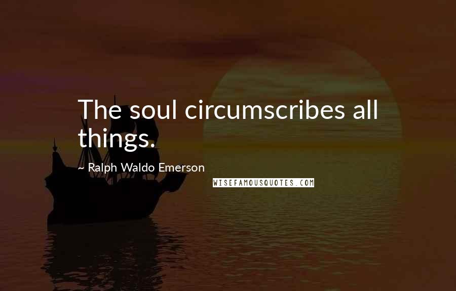 Ralph Waldo Emerson Quotes: The soul circumscribes all things.