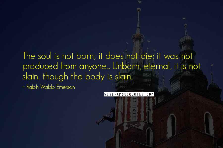 Ralph Waldo Emerson Quotes: The soul is not born; it does not die; it was not produced from anyone... Unborn, eternal, it is not slain, though the body is slain.